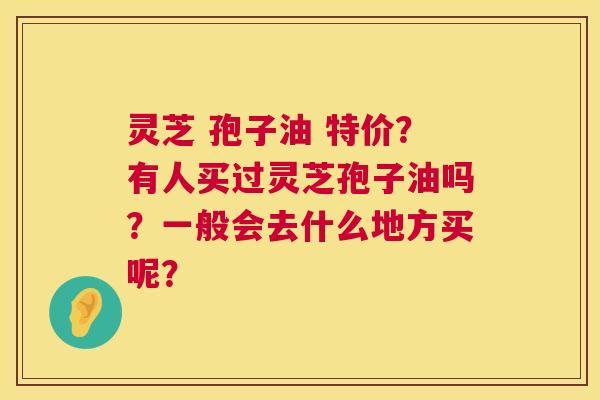 灵芝 孢子油 特价?有人买过灵芝孢子油吗?一般会去什么地方买呢? 第1张 灵芝 孢子油 特价?有人买过灵芝孢子油吗?一般会去什么地方买呢? 第1张