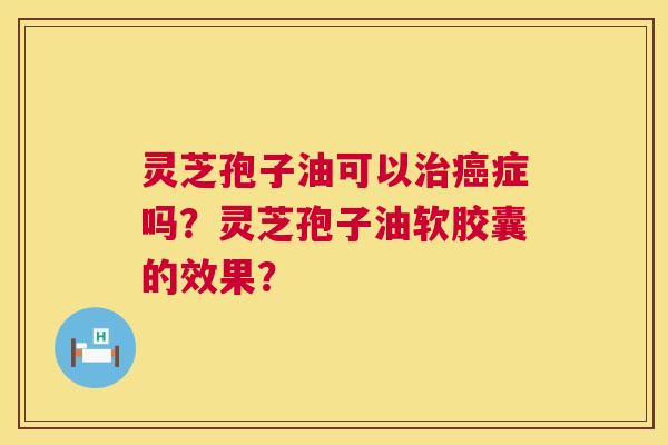 灵芝孢子油可以治癌症吗?灵芝孢子油软胶囊的效果? 第1张 灵芝孢子油可以治癌症吗?灵芝孢子油软胶囊的效果? 第1张