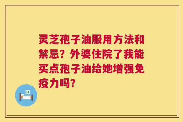灵芝孢子油服用方法和禁忌？外婆住院了我能买点孢子油给她增强免疫力吗？  第1张