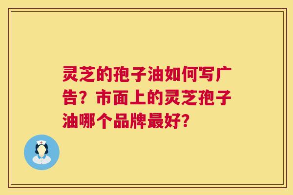 灵芝的孢子油如何写广告?市面上的灵芝孢子油哪个品牌最好? 第1张 灵芝的孢子油如何写广告?市面上的灵芝孢子油哪个品牌最好? 第1张