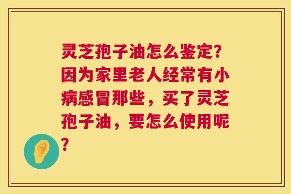 灵芝孢子油怎么鉴定?因为家里老人经常有小病感冒那些,买了灵芝孢子油,要怎么使用呢? 第1张 灵芝孢子油怎么鉴定?因为家里老人经常有小病感冒那些,买了灵芝孢子油,要怎么使用呢? 第1张