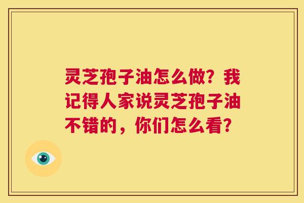 灵芝孢子油怎么做?我记得人家说灵芝孢子油不错的,你们怎么看? 第1张 灵芝孢子油怎么做?我记得人家说灵芝孢子油不错的,你们怎么看? 第1张