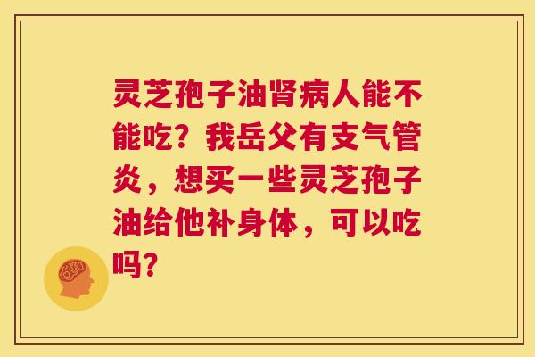 灵芝孢子油肾病人能不能吃?我岳父有支气管炎,想买一些灵芝孢子油给他补身体,可以吃吗? 第1张 灵芝孢子油肾病人能不能吃?我岳父有支气管炎,想买一些灵芝孢子油给他补身体,可以吃吗? 第1张