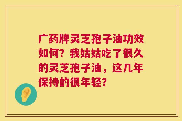 广药牌灵芝孢子油功效如何?我姑姑吃了很久的灵芝孢子油,这几年保持的很年轻? 第1张 广药牌灵芝孢子油功效如何?我姑姑吃了很久的灵芝孢子油,这几年保持的很年轻? 第1张