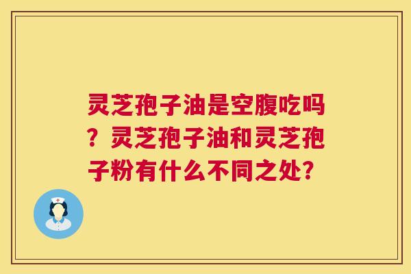 灵芝孢子油是空腹吃吗?灵芝孢子油和灵芝孢子粉有什么不同之处? 第1张 灵芝孢子油是空腹吃吗?灵芝孢子油和灵芝孢子粉有什么不同之处? 第1张