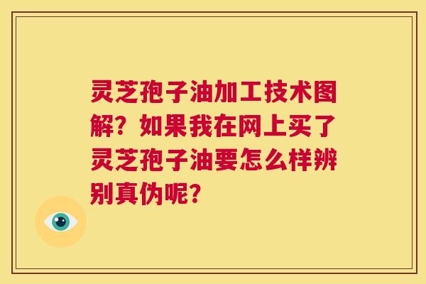灵芝孢子油加工技术图解?如果我在网上买了灵芝孢子油要怎么样辨别真伪呢? 第1张 灵芝孢子油加工技术图解?如果我在网上买了灵芝孢子油要怎么样辨别真伪呢? 第1张