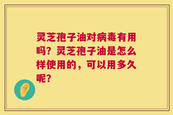灵芝孢子油对病毒有用吗？灵芝孢子油是怎么样使用的，可以用多久呢？  第1张