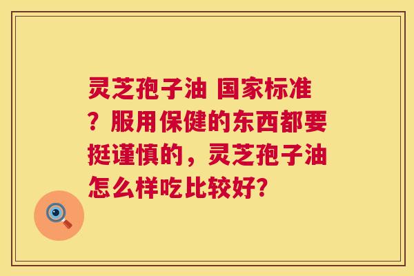 灵芝孢子油 国家标准？服用保健的东西都要挺谨慎的，灵芝孢子油怎么样吃比较好？  第1张