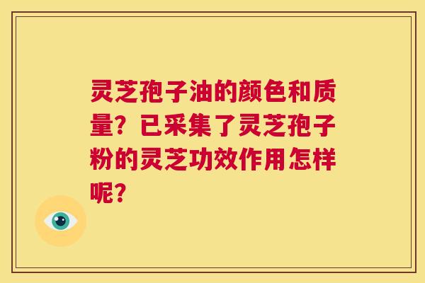 灵芝孢子油的颜色和质量?已采集了灵芝孢子粉的灵芝功效作用怎样呢? 第1张 灵芝孢子油的颜色和质量?已采集了灵芝孢子粉的灵芝功效作用怎样呢? 第1张