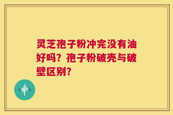 灵芝孢子粉冲完没有油好吗?孢子粉破壳与破壁区别? 第1张 灵芝孢子粉冲完没有油好吗?孢子粉破壳与破壁区别? 第1张