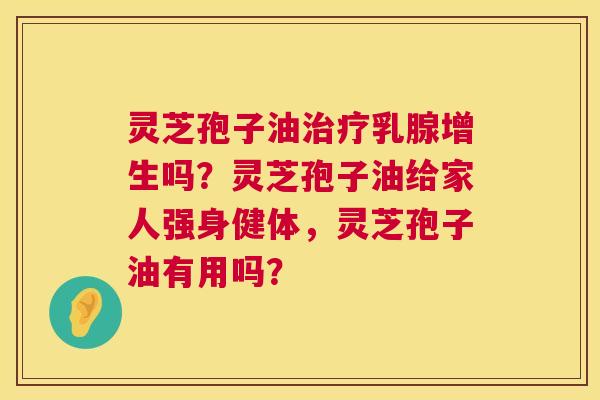 灵芝孢子油治疗乳腺增生吗？灵芝孢子油给家人强身健体，灵芝孢子油有用吗？  第1张