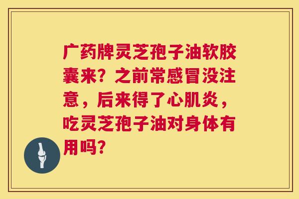 广药牌灵芝孢子油软胶囊来?之前常感冒没注意,后来得了心肌炎,吃灵芝孢子油对身体有用吗? 第1张 广药牌灵芝孢子油软胶囊来?之前常感冒没注意,后来得了心肌炎,吃灵芝孢子油对身体有用吗? 第1张