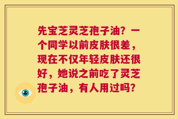 先宝芝灵芝孢子油？一个同学以前皮肤很差，现在不仅年轻皮肤还很好，她说之前吃了灵芝孢子油，有人用过吗？  第1张