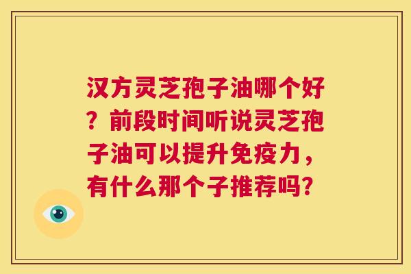 汉方灵芝孢子油哪个好？前段时间听说灵芝孢子油可以提升免疫力，有什么那个子推荐吗？  第1张