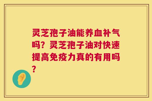 灵芝孢子油能养血补气吗？灵芝孢子油对快速提高免疫力真的有用吗？  第1张