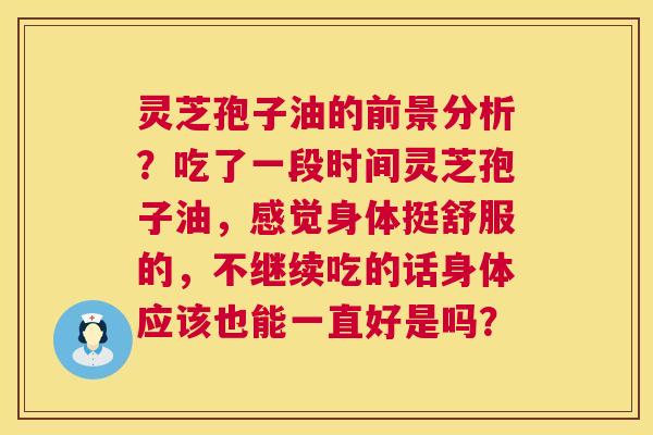 灵芝孢子油的前景分析？吃了一段时间灵芝孢子油，感觉身体挺舒服的，不继续吃的话身体应该也能一直好是吗？  第1张