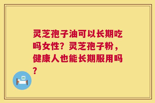 灵芝孢子油可以长期吃吗女性？灵芝孢子粉，健康人也能长期服用吗？  第1张