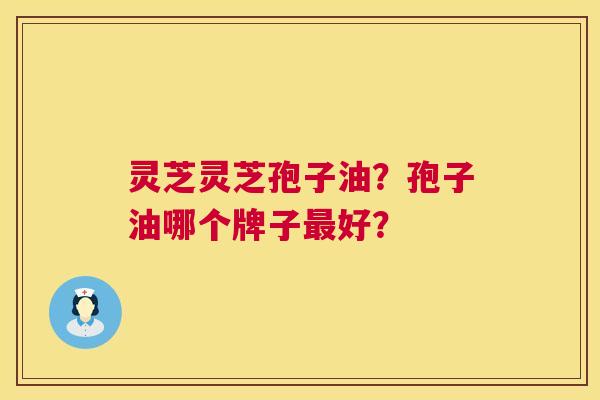 灵芝灵芝孢子油？孢子油哪个牌子最好？  第1张