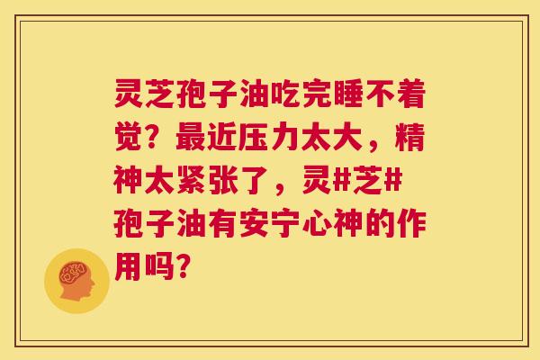 灵芝孢子油吃完睡不着觉？最近压力太大，精神太紧张了，灵#芝#孢子油有安宁心神的作用吗？  第1张