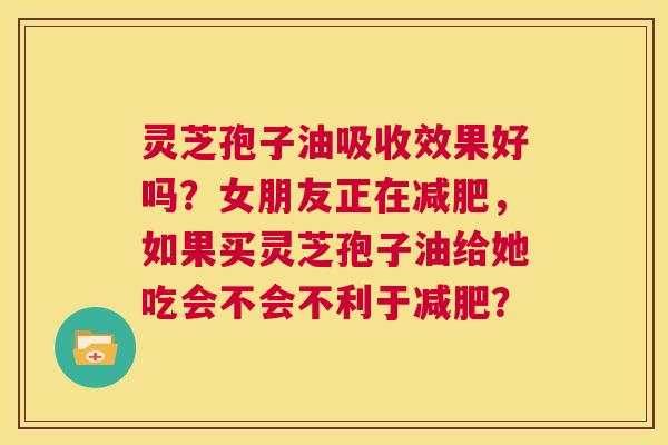 灵芝孢子油吸收效果好吗?女朋友正在减肥,如果买灵芝孢子油给她吃会不会不利于减肥? 第1张 灵芝孢子油吸收效果好吗?女朋友正在减肥,如果买灵芝孢子油给她吃会不会不利于减肥? 第1张