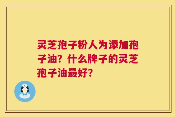 灵芝孢子粉人为添加孢子油？什么牌子的灵芝孢子油最好？  第1张