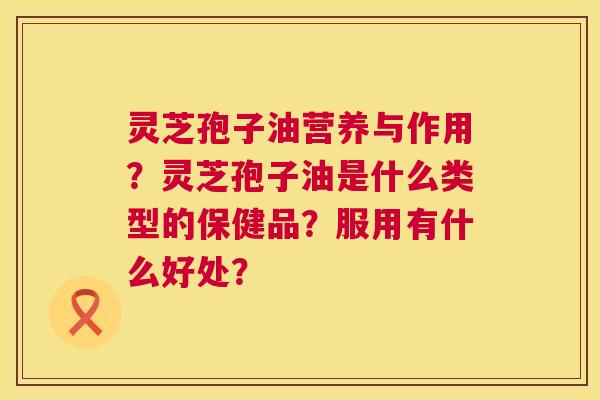 灵芝孢子油营养与作用？灵芝孢子油是什么类型的保健品？服用有什么好处？  第1张