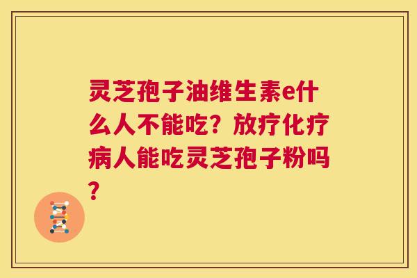 灵芝孢子油维生素e什么人不能吃？放疗化疗病人能吃灵芝孢子粉吗？  第1张