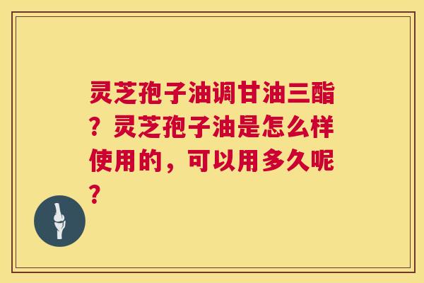 灵芝孢子油调甘油三酯?灵芝孢子油是怎么样使用的,可以用多久呢? 第1张 灵芝孢子油调甘油三酯?灵芝孢子油是怎么样使用的,可以用多久呢? 第1张