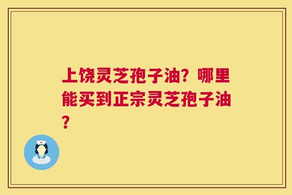 上饶灵芝孢子油?哪里能买到正宗灵芝孢子油? 第1张 上饶灵芝孢子油?哪里能买到正宗灵芝孢子油? 第1张