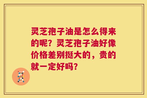 灵芝孢子油是怎么得来的呢?灵芝孢子油好像价格差别挺大的,贵的就一定好吗? 第1张 灵芝孢子油是怎么得来的呢?灵芝孢子油好像价格差别挺大的,贵的就一定好吗? 第1张