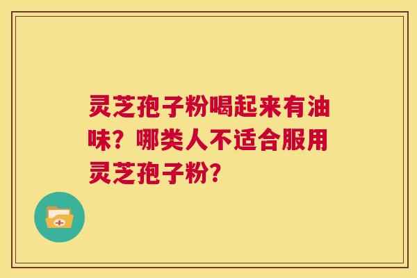 灵芝孢子粉喝起来有油味?哪类人不适合服用灵芝孢子粉? 第1张 灵芝孢子粉喝起来有油味?哪类人不适合服用灵芝孢子粉? 第1张