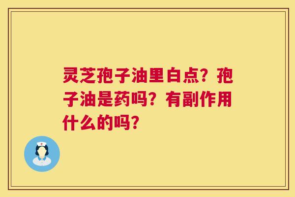 灵芝孢子油里白点?孢子油是药吗?有副作用什么的吗? 第1张 灵芝孢子油里白点?孢子油是药吗?有副作用什么的吗? 第1张