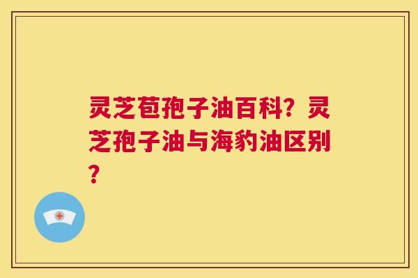 灵芝苞孢子油百科？灵芝孢子油与海豹油区别？  第1张