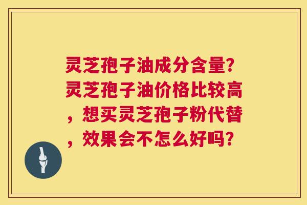 灵芝孢子油成分含量?灵芝孢子油价格比较高,想买灵芝孢子粉代替,效果会不怎么好吗? 第1张 灵芝孢子油成分含量?灵芝孢子油价格比较高,想买灵芝孢子粉代替,效果会不怎么好吗? 第1张