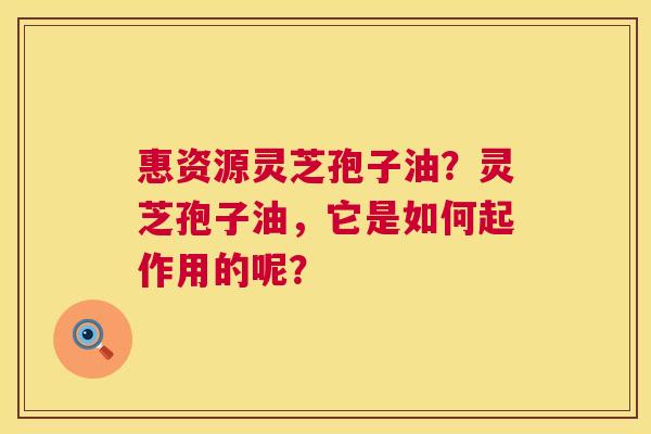 惠资源灵芝孢子油?灵芝孢子油,它是如何起作用的呢? 第1张 惠资源灵芝孢子油?灵芝孢子油,它是如何起作用的呢? 第1张