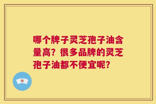 哪个牌子灵芝孢子油含量高？很多品牌的灵芝孢子油都不便宜呢？  第1张