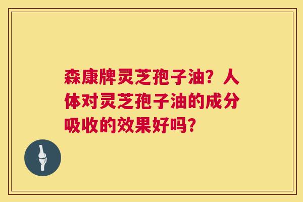 森康牌灵芝孢子油？人体对灵芝孢子油的成分吸收的效果好吗？  第1张