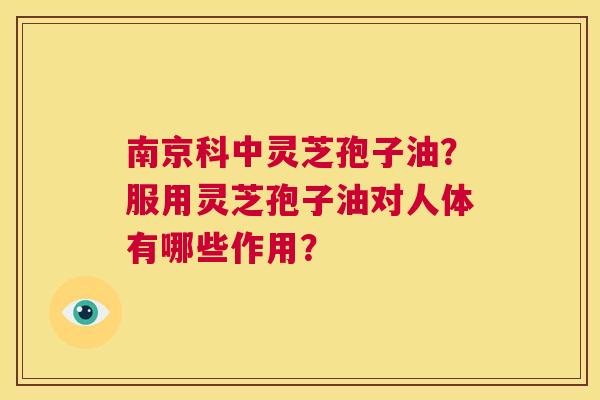 南京科中灵芝孢子油？服用灵芝孢子油对人体有哪些作用？  第1张