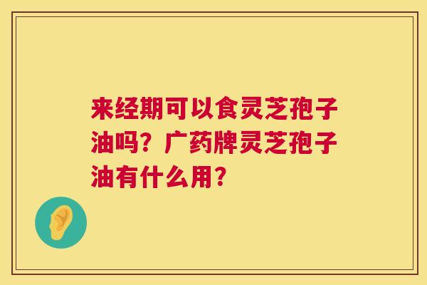 来经期可以食灵芝孢子油吗？广药牌灵芝孢子油有什么用？  第1张