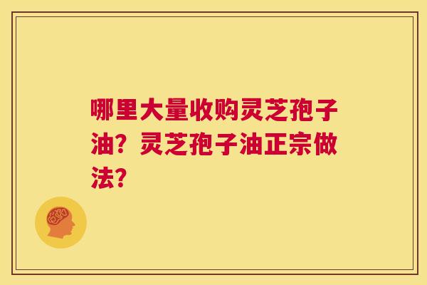 哪里大量收购灵芝孢子油?灵芝孢子油正宗做法? 第1张 哪里大量收购灵芝孢子油?灵芝孢子油正宗做法? 第1张