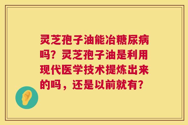灵芝孢子油能冶糖尿病吗?灵芝孢子油是利用现代医学技术提炼出来的吗,还是以前就有? 第1张 灵芝孢子油能冶糖尿病吗?灵芝孢子油是利用现代医学技术提炼出来的吗,还是以前就有? 第1张