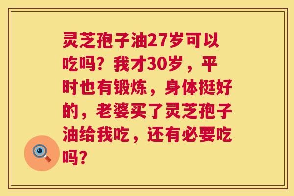 灵芝孢子油27岁可以吃吗?我才30岁,平时也有锻炼,身体挺好的,老婆买了灵芝孢子油给我吃,还有必要吃吗? 第1张 灵芝孢子油27岁可以吃吗?我才30岁,平时也有锻炼,身体挺好的,老婆买了灵芝孢子油给我吃,还有必要吃吗? 第1张