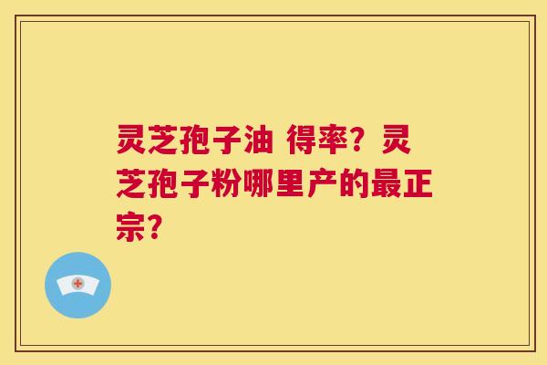 灵芝孢子油 得率?灵芝孢子粉哪里产的最正宗? 第1张 灵芝孢子油 得率?灵芝孢子粉哪里产的最正宗? 第1张