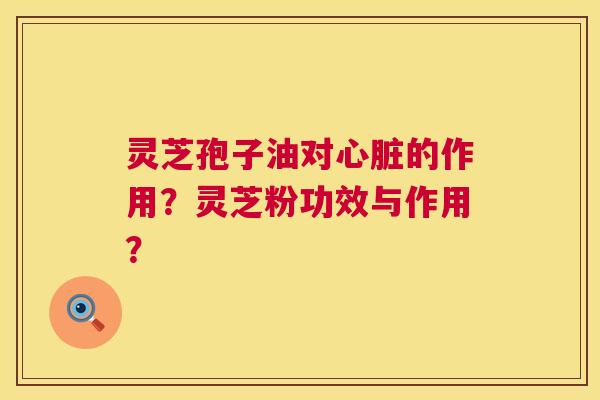 灵芝孢子油对心脏的作用？灵芝粉功效与作用？  第1张