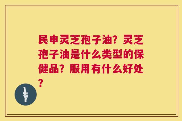 民申灵芝孢子油?灵芝孢子油是什么类型的保健品?服用有什么好处? 第1张 民申灵芝孢子油?灵芝孢子油是什么类型的保健品?服用有什么好处? 第1张