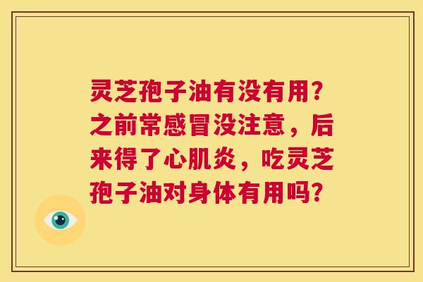 灵芝孢子油有没有用？之前常感冒没注意，后来得了心肌炎，吃灵芝孢子油对身体有用吗？  第1张
