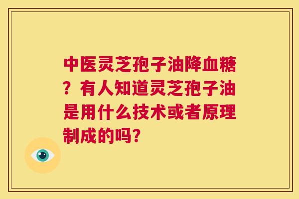 中医灵芝孢子油降血糖？有人知道灵芝孢子油是用什么技术或者原理制成的吗？  第1张
