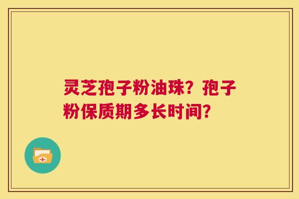 灵芝孢子粉油珠？孢子粉保质期多长时间？  第1张
