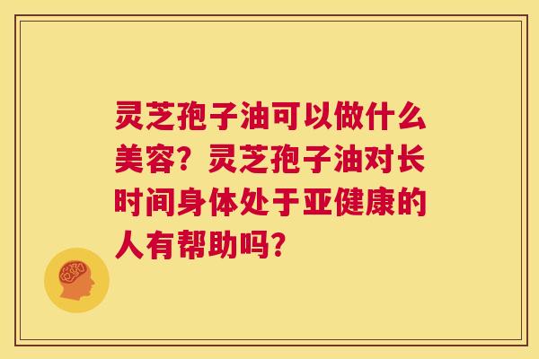 灵芝孢子油可以做什么美容?灵芝孢子油对长时间身体处于亚健康的人有帮助吗? 第1张 灵芝孢子油可以做什么美容?灵芝孢子油对长时间身体处于亚健康的人有帮助吗? 第1张