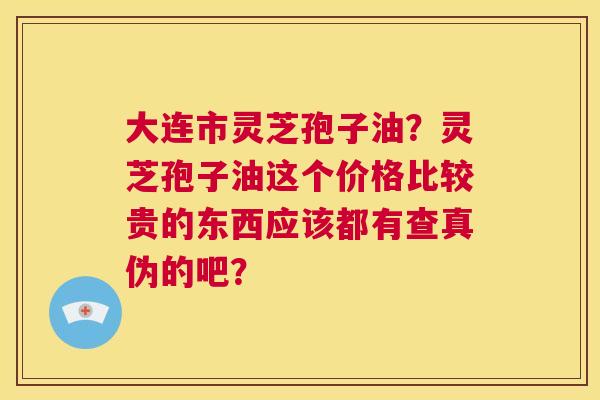 大连市灵芝孢子油?灵芝孢子油这个价格比较贵的东西应该都有查真伪的吧? 第1张 大连市灵芝孢子油?灵芝孢子油这个价格比较贵的东西应该都有查真伪的吧? 第1张